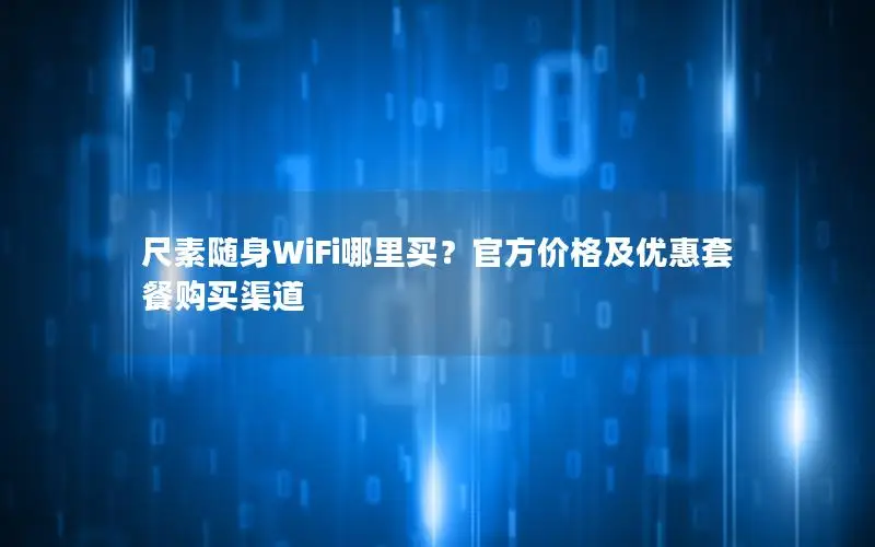 尺素随身WiFi哪里买？官方价格及优惠套餐购买渠道