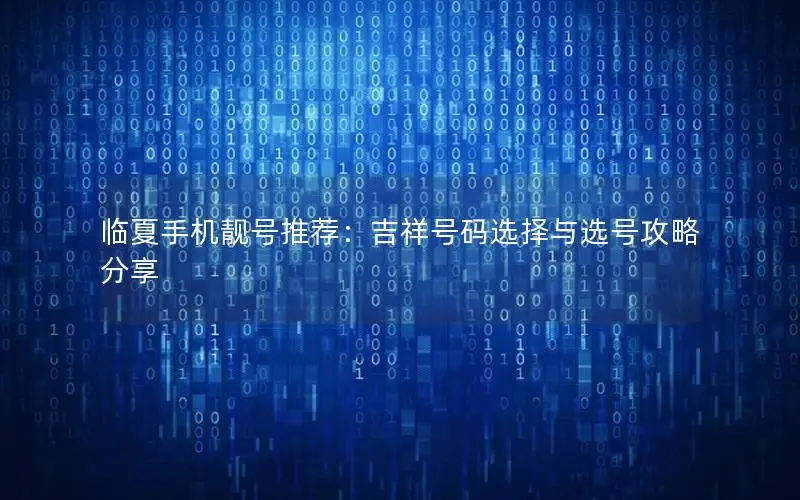 临夏手机靓号推荐：吉祥号码选择与选号攻略分享