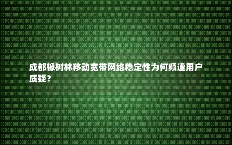 成都橡树林移动宽带网络稳定性为何频遭用户质疑？