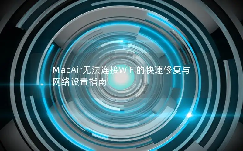 MacAir无法连接WiFi的快速修复与网络设置指南