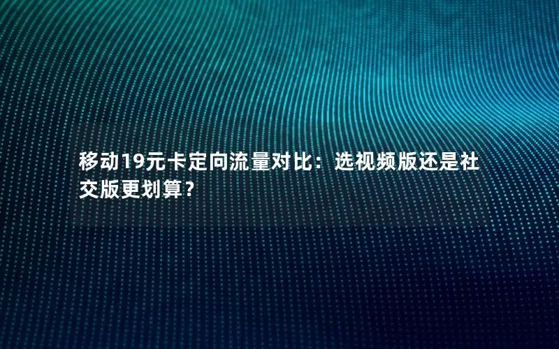 移动19元卡定向流量对比：选视频版还是社交版更划算？