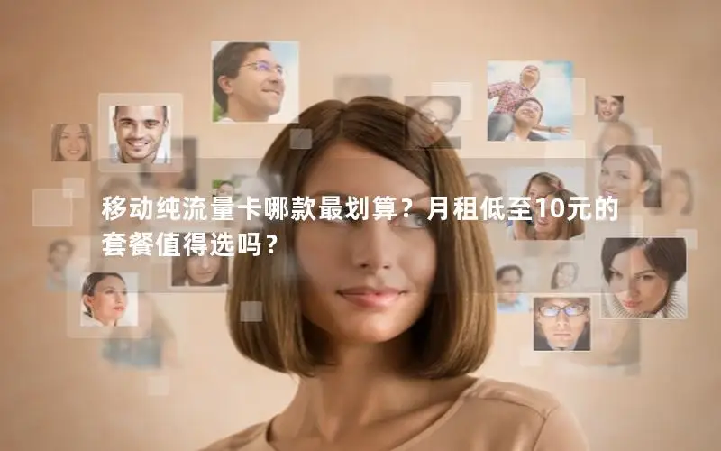 移动纯流量卡哪款最划算？月租低至10元的套餐值得选吗？