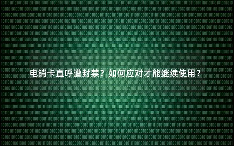 电销卡直呼遭封禁？如何应对才能继续使用？