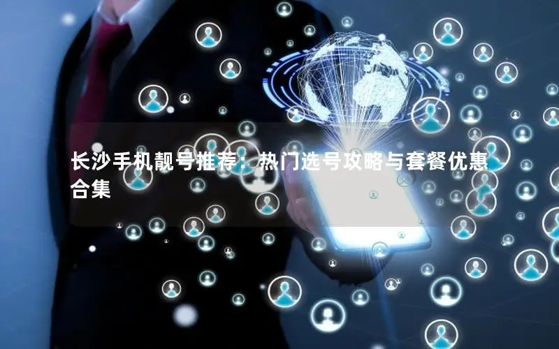 长沙手机靓号推荐：热门选号攻略与套餐优惠合集