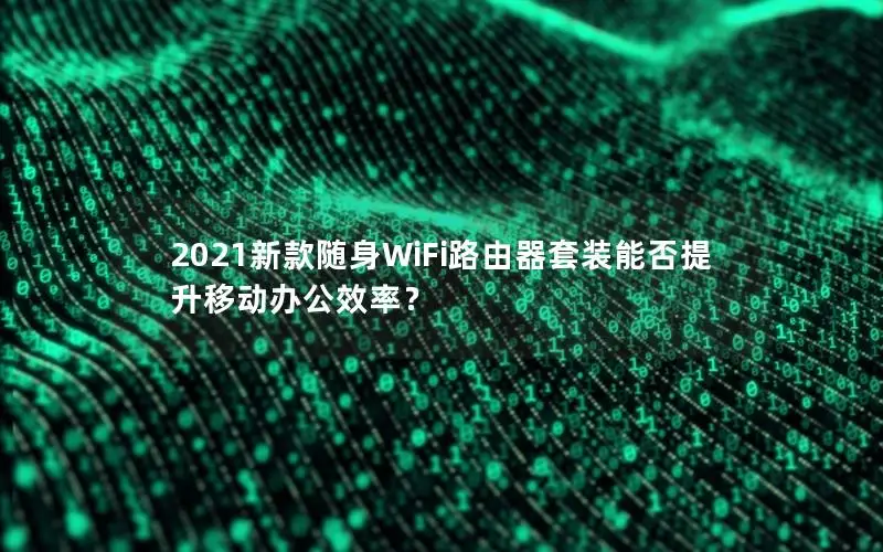 2021新款随身WiFi路由器套装能否提升移动办公效率？