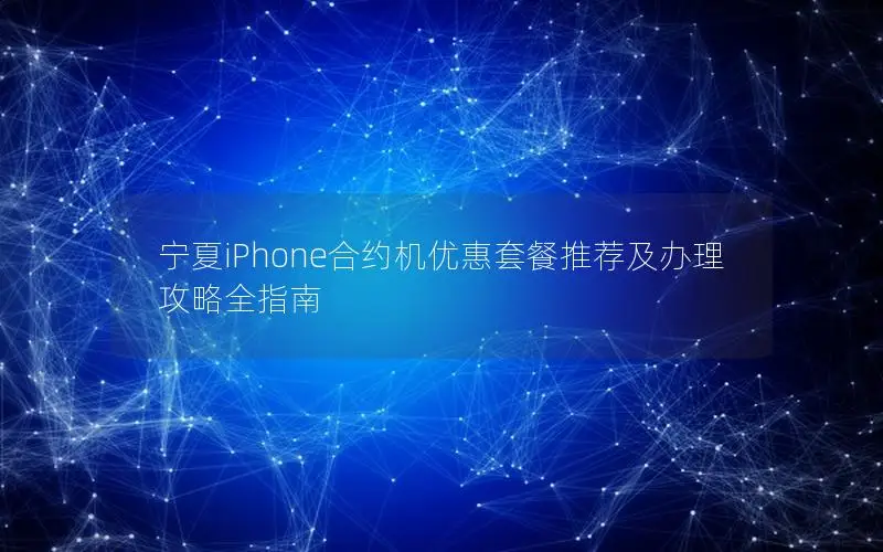 宁夏iPhone合约机优惠套餐推荐及办理攻略全指南