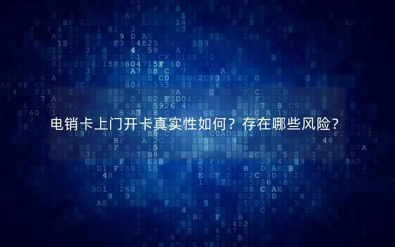 电销卡上门开卡真实性如何？存在哪些风险？