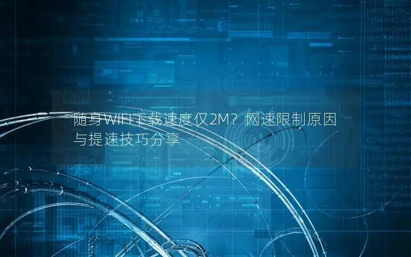 随身WIFI下载速度仅2M？网速限制原因与提速技巧分享