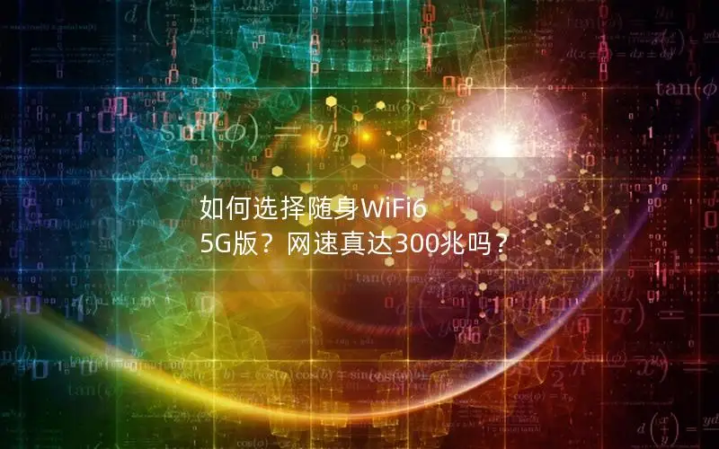 如何选择随身WiFi6 5G版？网速真达300兆吗？