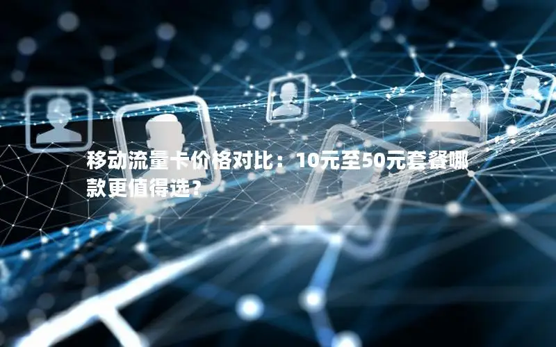 移动流量卡价格对比：10元至50元套餐哪款更值得选？