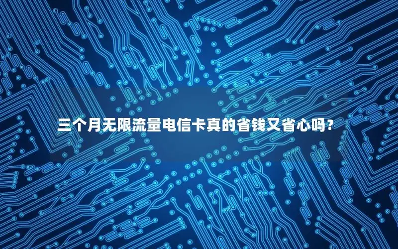 三个月无限流量电信卡真的省钱又省心吗？