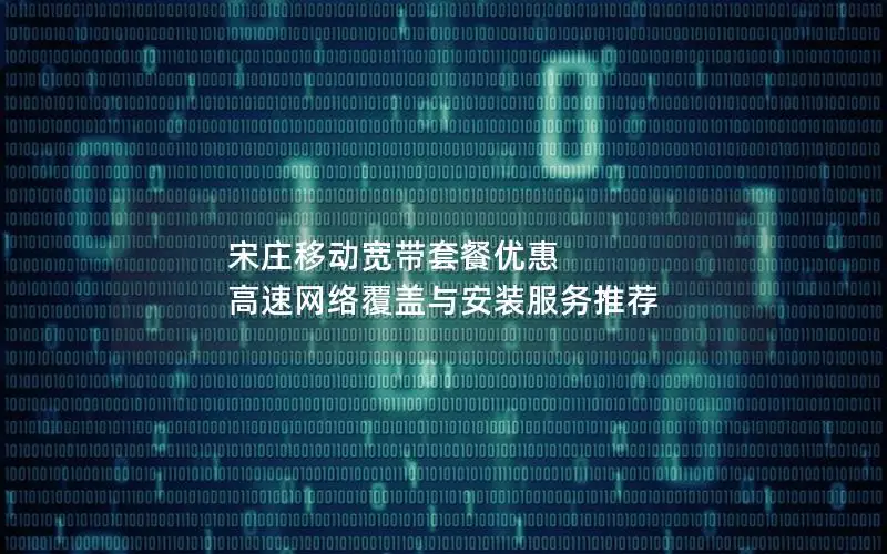 宋庄移动宽带套餐优惠 高速网络覆盖与安装服务推荐
