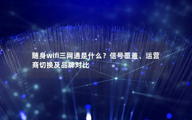 随身wifi三网通是什么？信号覆盖、运营商切换及品牌对比