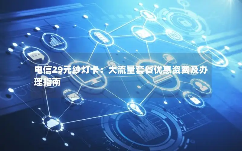 电信29元纱灯卡：大流量套餐优惠资费及办理指南