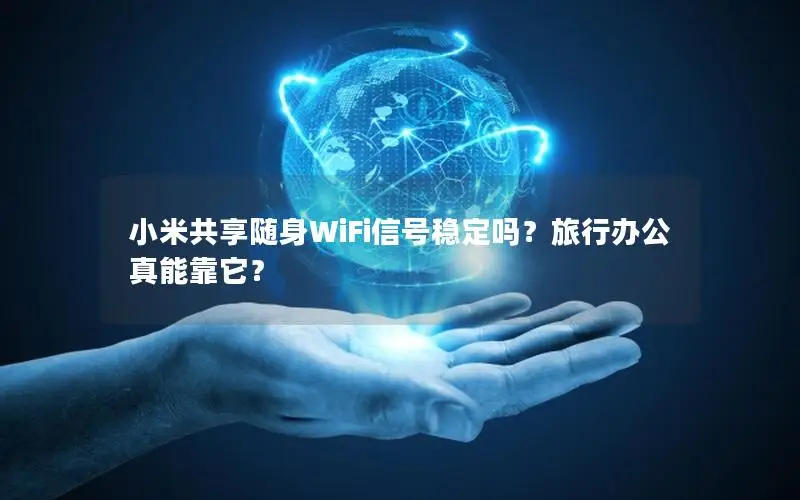小米共享随身WiFi信号稳定吗？旅行办公真能靠它？