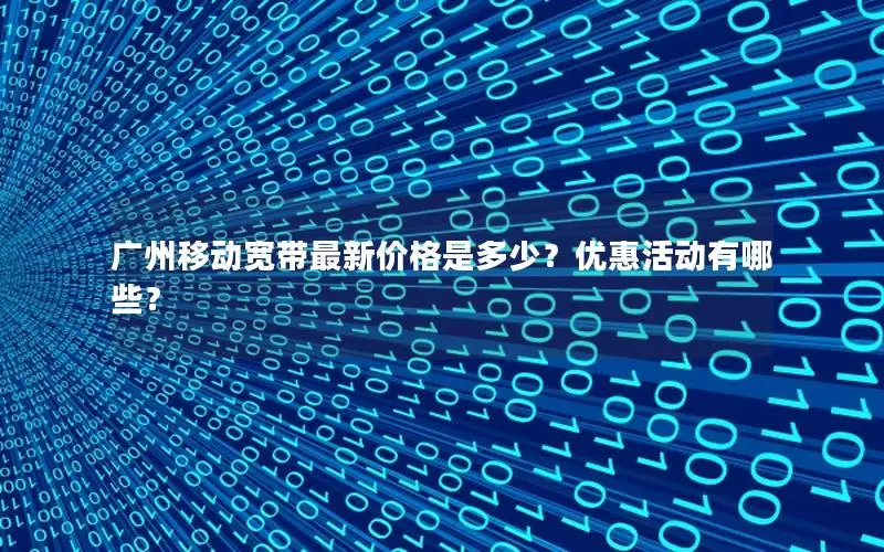 广州移动宽带最新价格是多少？优惠活动有哪些？