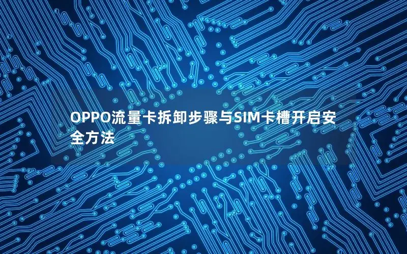 OPPO流量卡拆卸步骤与SIM卡槽开启安全方法