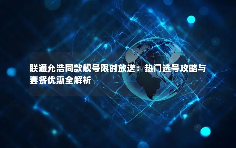 联通允浩同款靓号限时放送：热门选号攻略与套餐优惠全解析