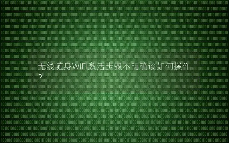 无线随身WiFi激活步骤不明确该如何操作？