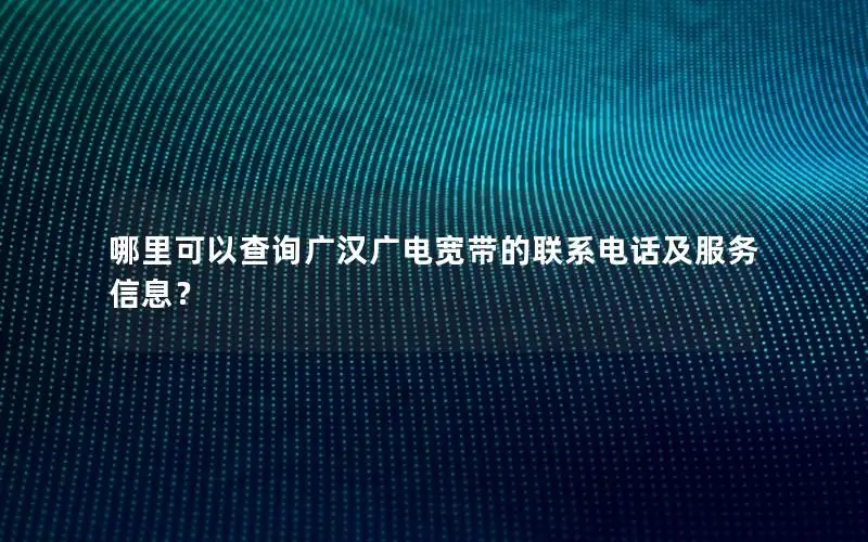 哪里可以查询广汉广电宽带的联系电话及服务信息？