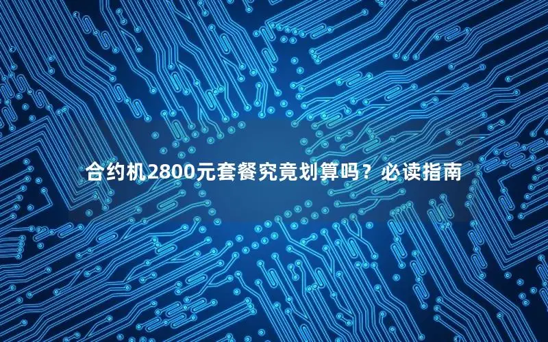 合约机2800元套餐究竟划算吗？必读指南