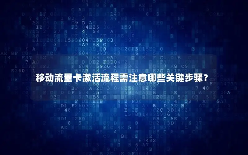 移动流量卡激活流程需注意哪些关键步骤？