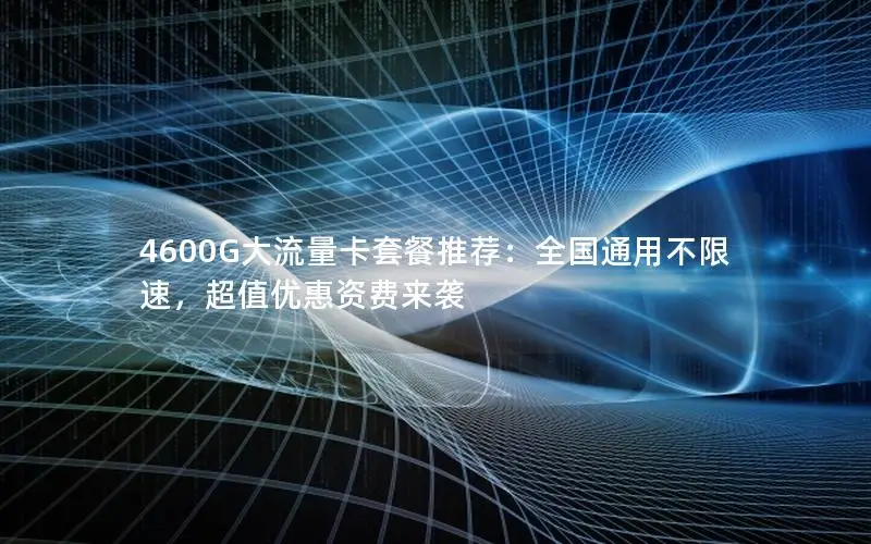 4600G大流量卡套餐推荐：全国通用不限速，超值优惠资费来袭
