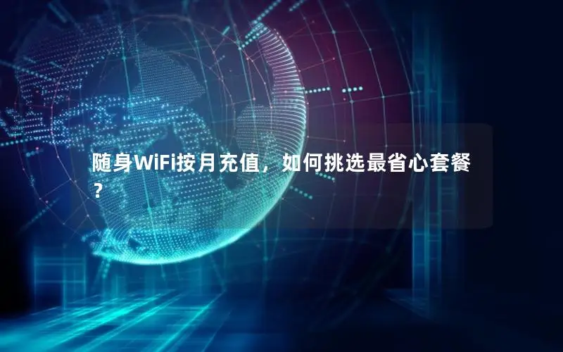 随身WiFi按月充值，如何挑选最省心套餐？