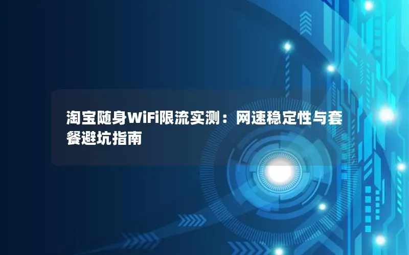 淘宝随身WiFi限流实测：网速稳定性与套餐避坑指南
