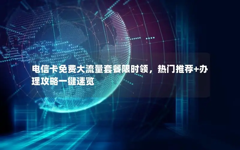 电信卡免费大流量套餐限时领，热门推荐+办理攻略一键速览