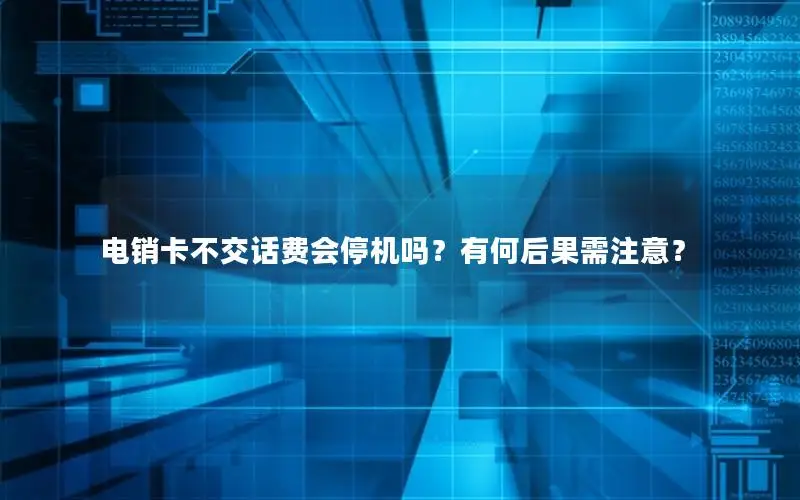 电销卡不交话费会停机吗？有何后果需注意？