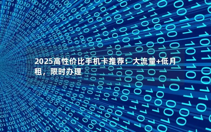 2025高性价比手机卡推荐：大流量+低月租，限时办理