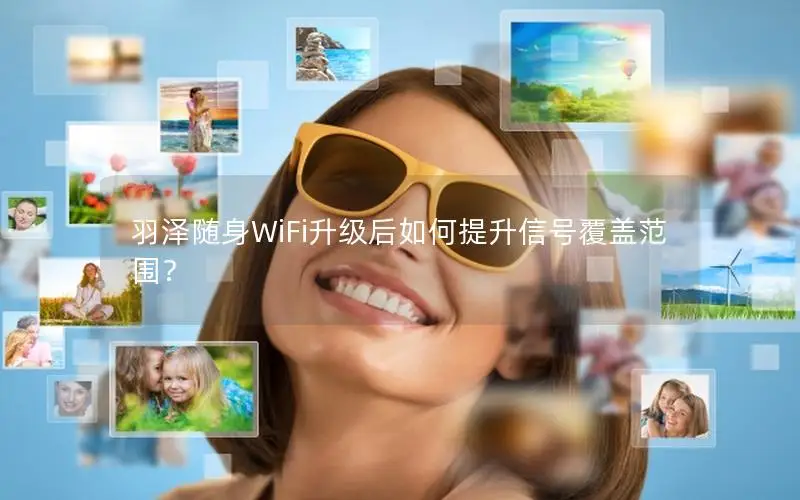 羽泽随身WiFi升级后如何提升信号覆盖范围？