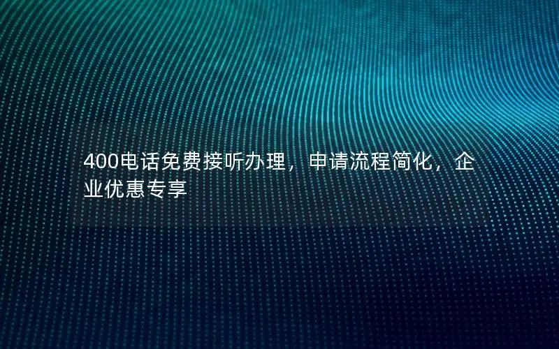 400电话免费接听办理，申请流程简化，企业优惠专享