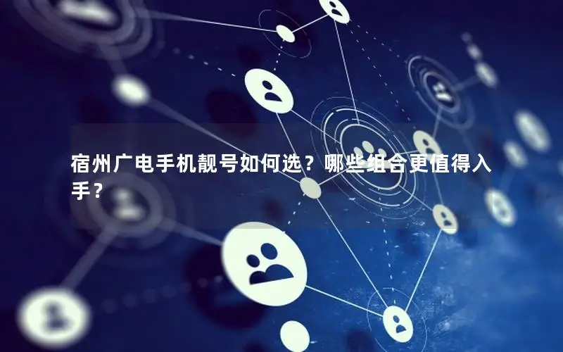 宿州广电手机靓号如何选？哪些组合更值得入手？