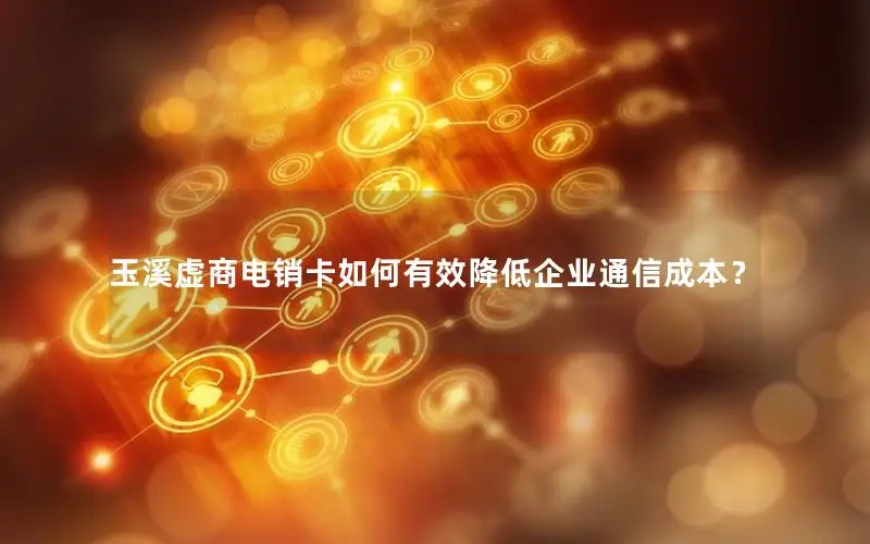 玉溪虚商电销卡如何有效降低企业通信成本？