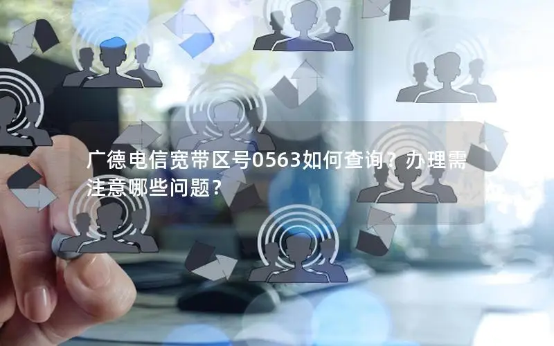 广德电信宽带区号0563如何查询？办理需注意哪些问题？