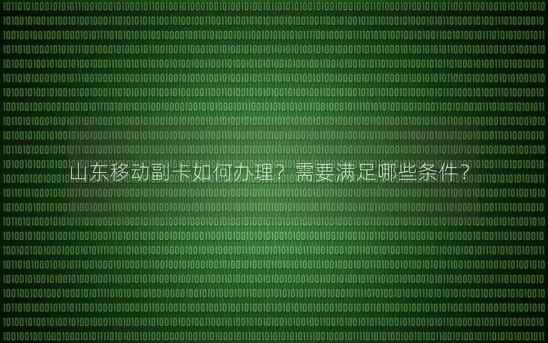 山东移动副卡如何办理？需要满足哪些条件？