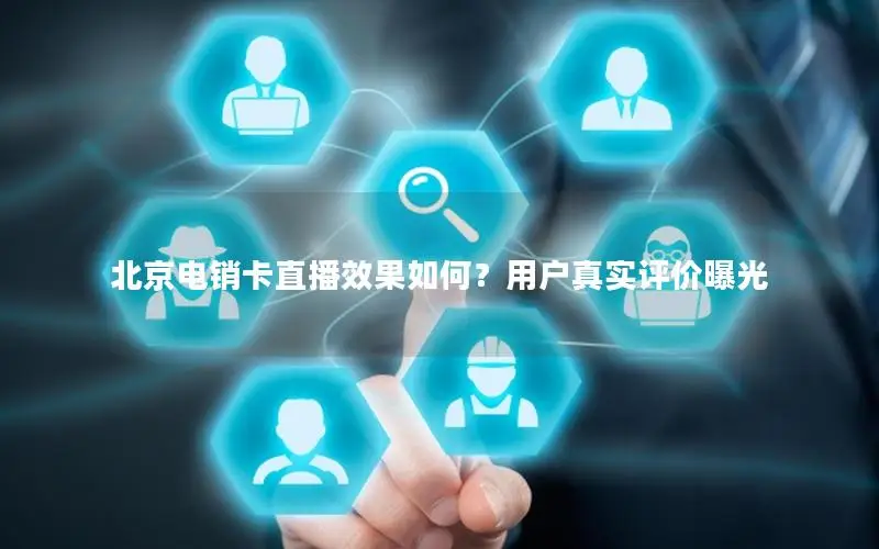北京电销卡直播效果如何？用户真实评价曝光