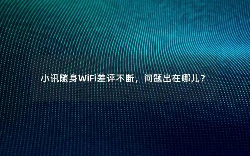 小讯随身WiFi差评不断，问题出在哪儿？