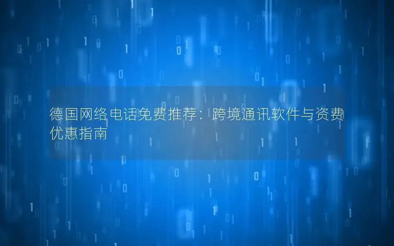 德国网络电话免费推荐：跨境通讯软件与资费优惠指南