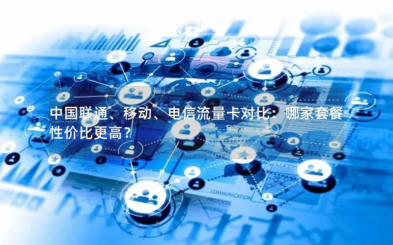 中国联通、移动、电信流量卡对比：哪家套餐性价比更高？
