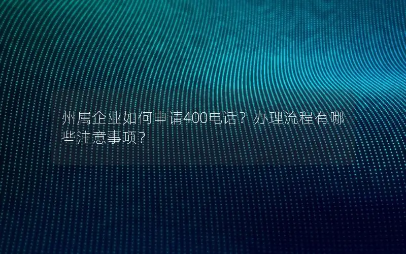 州属企业如何申请400电话？办理流程有哪些注意事项？