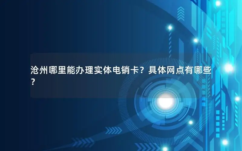 沧州哪里能办理实体电销卡？具体网点有哪些？