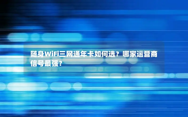 随身WiFi三网通年卡如何选？哪家运营商信号最强？