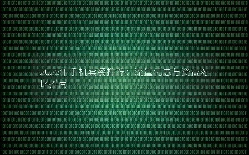 2025年手机套餐推荐：流量优惠与资费对比指南