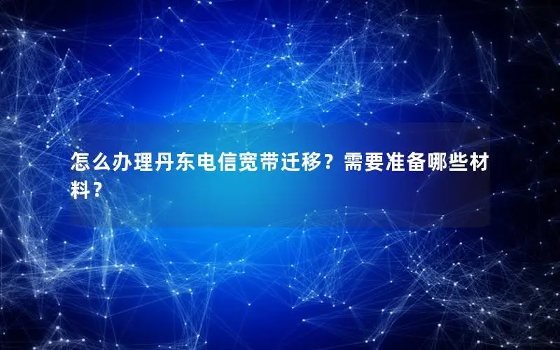 怎么办理丹东电信宽带迁移？需要准备哪些材料？
