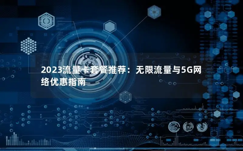 2023流量卡套餐推荐：无限流量与5G网络优惠指南