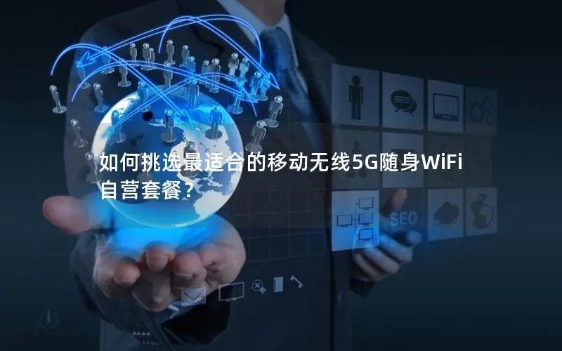 如何挑选最适合的移动无线5G随身WiFi自营套餐？