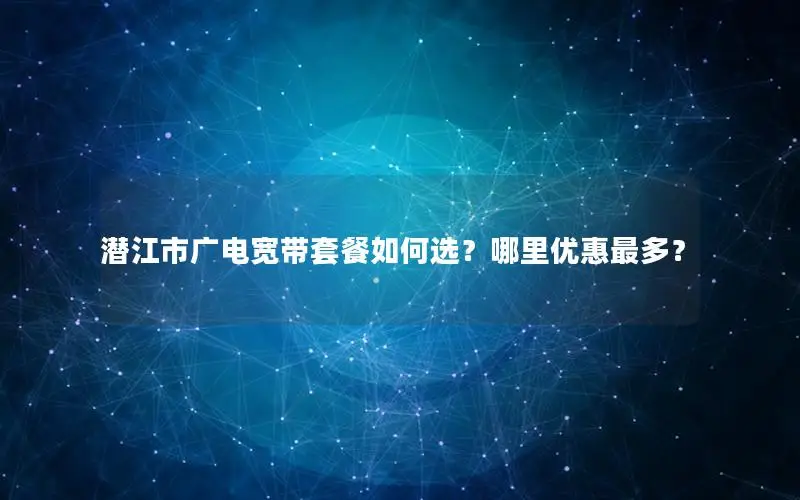 潜江市广电宽带套餐如何选？哪里优惠最多？